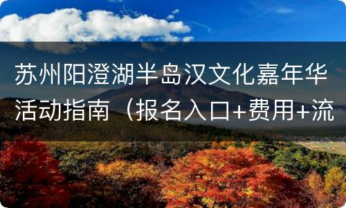 苏州阳澄湖半岛汉文化嘉年华活动指南（报名入口+费用+流程）
