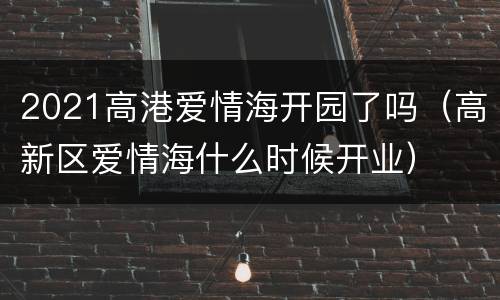 2021高港爱情海开园了吗（高新区爱情海什么时候开业）