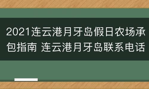2021连云港月牙岛假日农场承包指南 连云港月牙岛联系电话