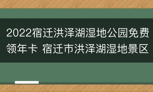 2022宿迁洪泽湖湿地公园免费领年卡 宿迁市洪泽湖湿地景区