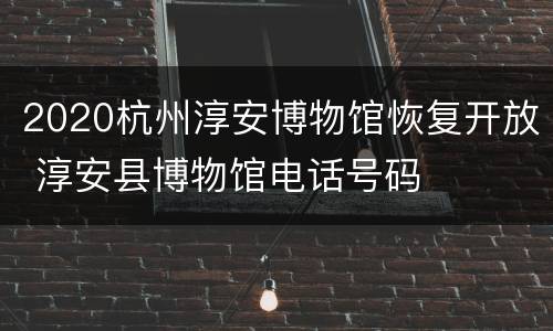 2020杭州淳安博物馆恢复开放 淳安县博物馆电话号码