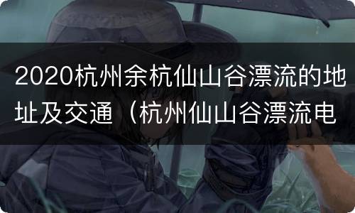2020杭州余杭仙山谷漂流的地址及交通（杭州仙山谷漂流电话）