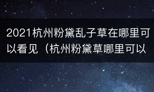 2021杭州粉黛乱子草在哪里可以看见（杭州粉黛草哪里可以看到）