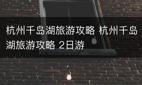 杭州千岛湖旅游攻略 杭州千岛湖旅游攻略 2日游
