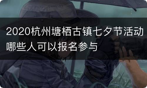 2020杭州塘栖古镇七夕节活动哪些人可以报名参与