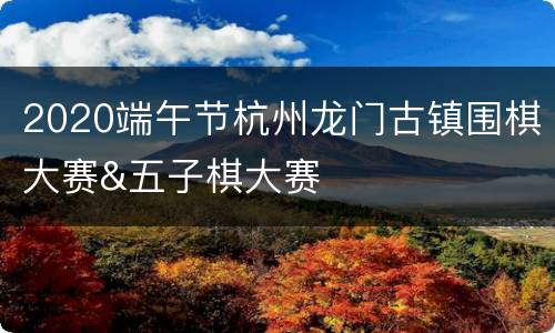2020端午节杭州龙门古镇围棋大赛&五子棋大赛