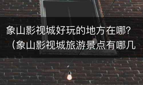 象山影视城好玩的地方在哪？（象山影视城旅游景点有哪几个）