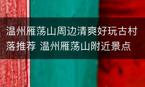 温州雁荡山周边清爽好玩古村落推荐 温州雁荡山附近景点