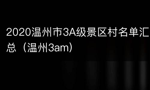 2020温州市3A级景区村名单汇总（温州3am）