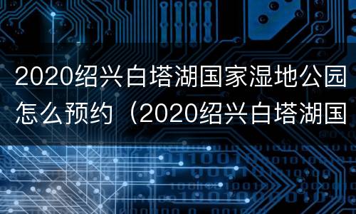 2020绍兴白塔湖国家湿地公园怎么预约（2020绍兴白塔湖国家湿地公园怎么预约的）