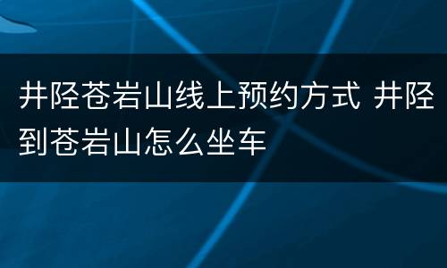 井陉苍岩山线上预约方式 井陉到苍岩山怎么坐车