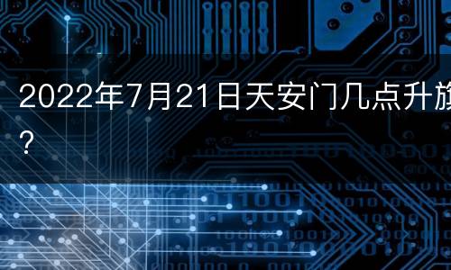 2022年7月21日天安门几点升旗?