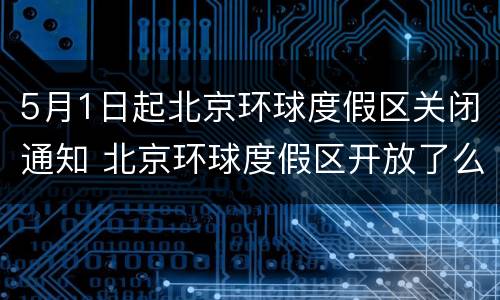 5月1日起北京环球度假区关闭通知 北京环球度假区开放了么