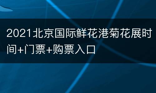2021北京国际鲜花港菊花展时间+门票+购票入口