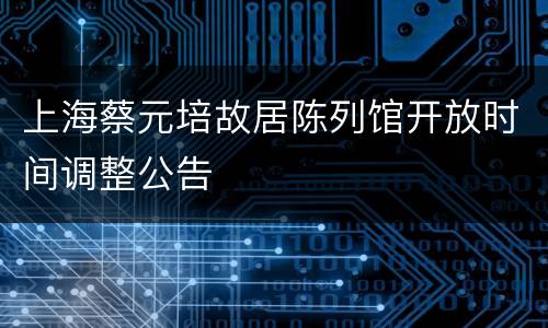 上海蔡元培故居陈列馆开放时间调整公告