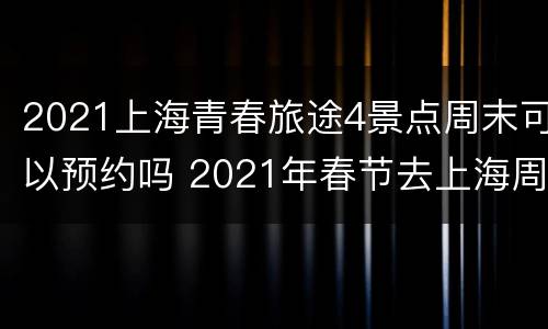 2021上海青春旅途4景点周末可以预约吗 2021年春节去上海周边旅游