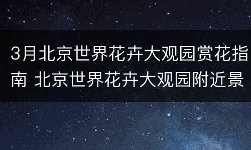 3月北京世界花卉大观园赏花指南 北京世界花卉大观园附近景点