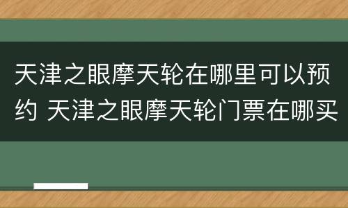 天津之眼摩天轮在哪里可以预约 天津之眼摩天轮门票在哪买