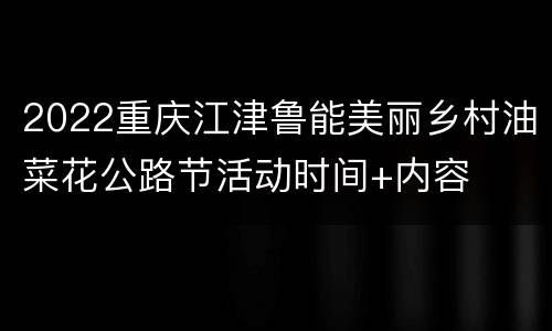 2022重庆江津鲁能美丽乡村油菜花公路节活动时间+内容
