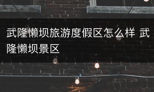 武隆懒坝旅游度假区怎么样 武隆懒坝景区