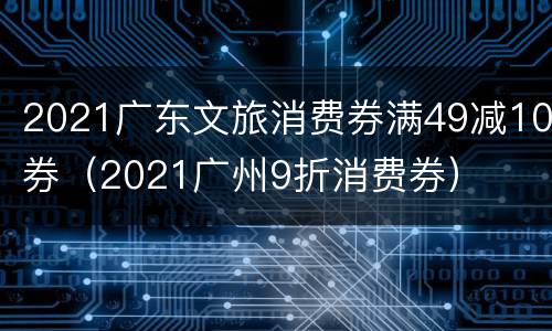 2021广东文旅消费券满49减10券（2021广州9折消费券）