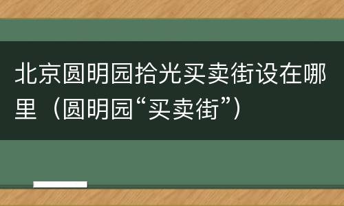 北京圆明园拾光买卖街设在哪里（圆明园“买卖街”）