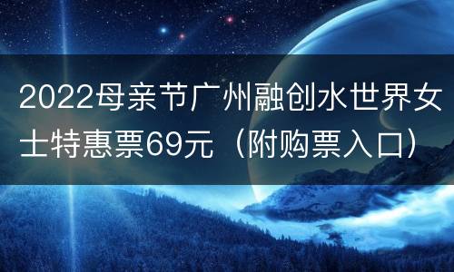 2022母亲节广州融创水世界女士特惠票69元（附购票入口）