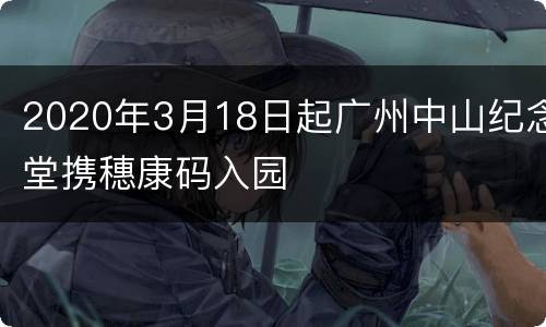 2020年3月18日起广州中山纪念堂携穗康码入园