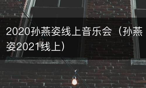 2020孙燕姿线上音乐会（孙燕姿2021线上）