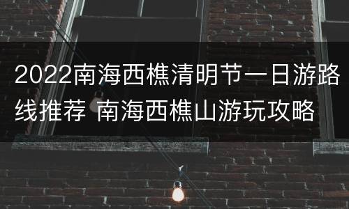 2022南海西樵清明节一日游路线推荐 南海西樵山游玩攻略