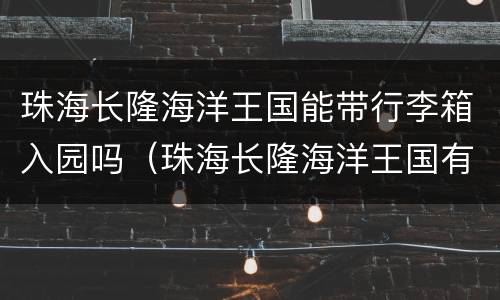 珠海长隆海洋王国能带行李箱入园吗（珠海长隆海洋王国有存行李的吗）