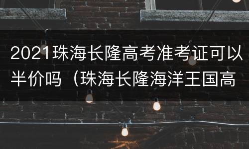 2021珠海长隆高考准考证可以半价吗（珠海长隆海洋王国高考准考证）