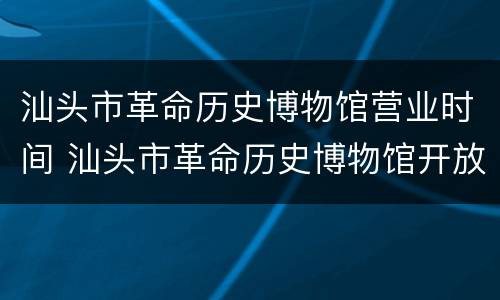 汕头市革命历史博物馆营业时间 汕头市革命历史博物馆开放时间