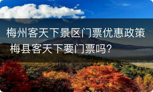 梅州客天下景区门票优惠政策 梅县客天下要门票吗?