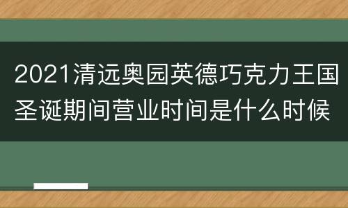 2021清远奥园英德巧克力王国圣诞期间营业时间是什么时候？
