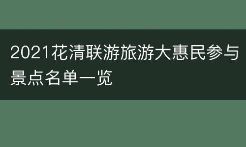 2021花清联游旅游大惠民参与景点名单一览