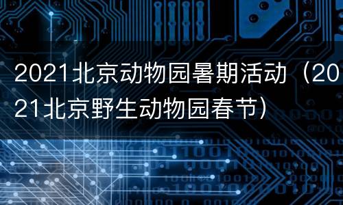2021北京动物园暑期活动（2021北京野生动物园春节）