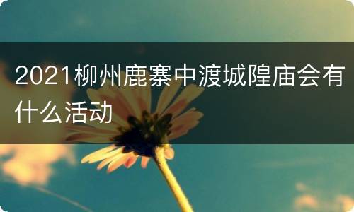 2021柳州鹿寨中渡城隍庙会有什么活动