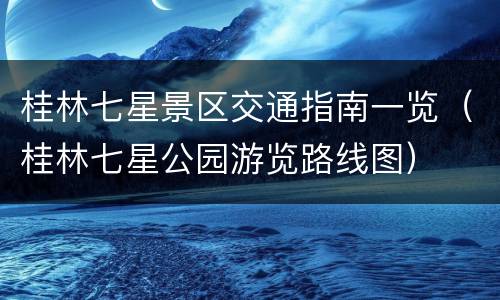桂林七星景区交通指南一览（桂林七星公园游览路线图）