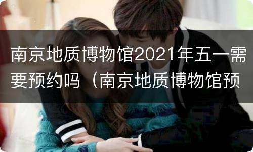 南京地质博物馆2021年五一需要预约吗（南京地质博物馆预约电话）