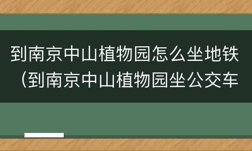到南京中山植物园怎么坐地铁（到南京中山植物园坐公交车怎么走）