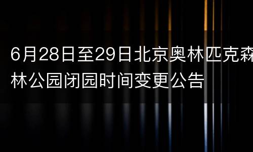 6月28日至29日北京奥林匹克森林公园闭园时间变更公告