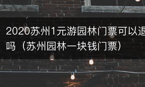 2020苏州1元游园林门票可以退吗（苏州园林一块钱门票）