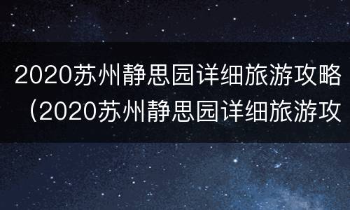 2020苏州静思园详细旅游攻略（2020苏州静思园详细旅游攻略视频）