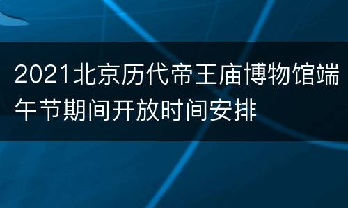 2021北京历代帝王庙博物馆端午节期间开放时间安排