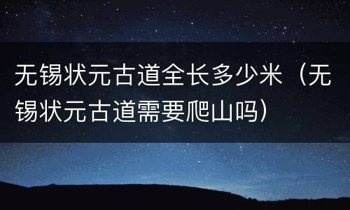 无锡状元古道全长多少米（无锡状元古道需要爬山吗）