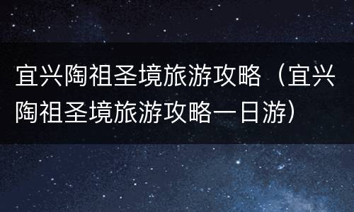 宜兴陶祖圣境旅游攻略（宜兴陶祖圣境旅游攻略一日游）