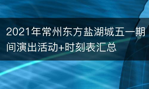 2021年常州东方盐湖城五一期间演出活动+时刻表汇总