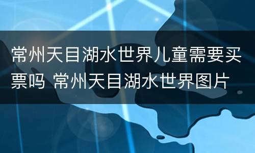 常州天目湖水世界儿童需要买票吗 常州天目湖水世界图片