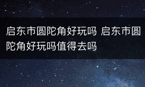 启东市圆陀角好玩吗 启东市圆陀角好玩吗值得去吗
